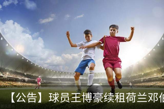 【公告】球员王博豪续租荷兰邓伯什足球俱乐部