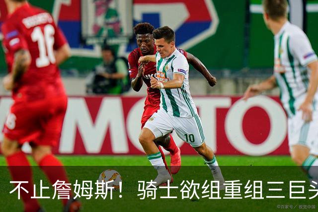 不止詹姆斯！骑士欲组重组三巨头争冠，哈登降薪恐也成“牺牲品”
