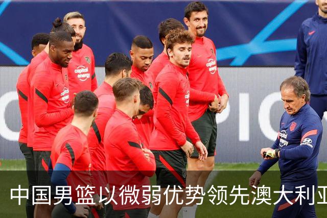 中国男篮以微弱优势领先澳大利亚，球员表现各有千秋