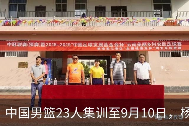 中国男篮23人集训至9月10日，杨瀚森等3海外球员将归队，安排6场热身赛验成果