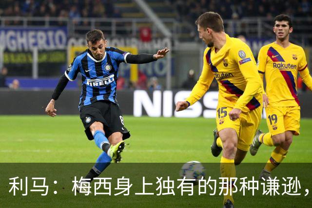 利马：梅西身上独有的那种谦逊，让所有人发自内心喜爱他