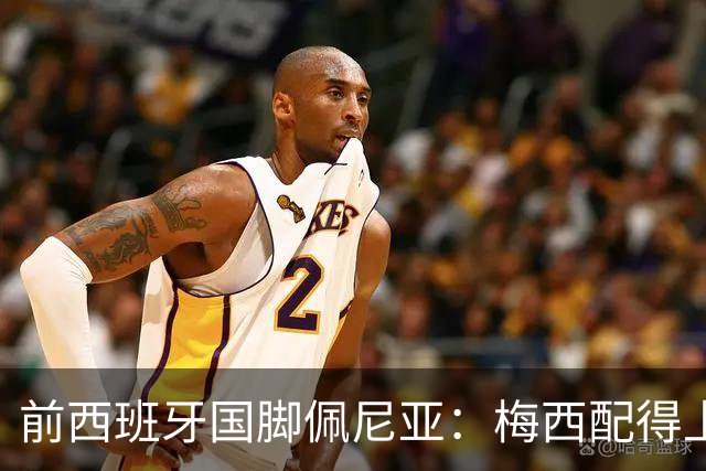 前西班牙国脚佩尼亚：梅西配得上金球奖，他的表现高于其他人