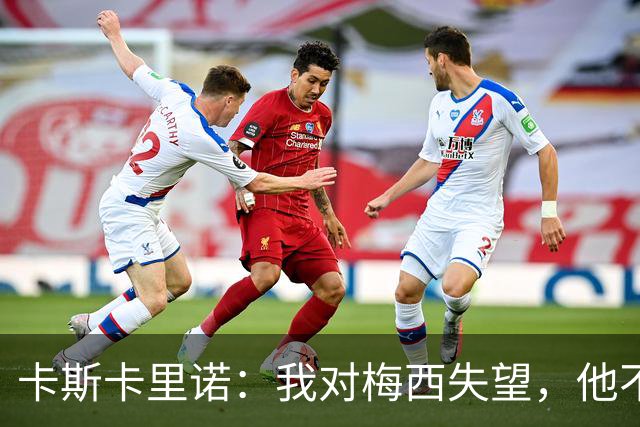 卡斯卡里诺：我对梅西失望，他不该接受阿根廷那样的踢法