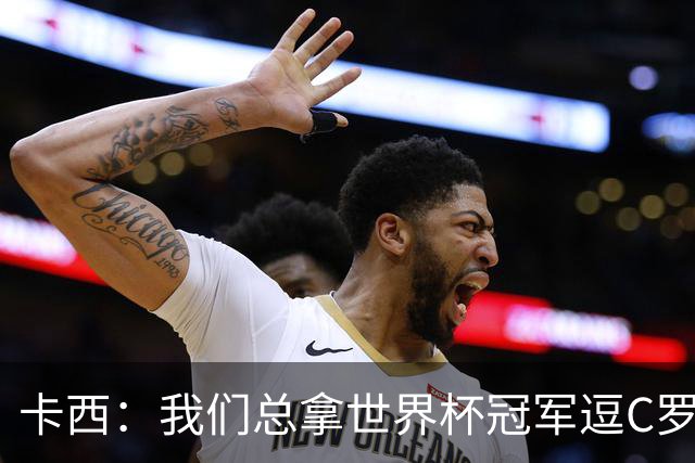 卡西：我们总拿世界杯冠军逗C罗，问他是否愿拿4金球换他总会生气