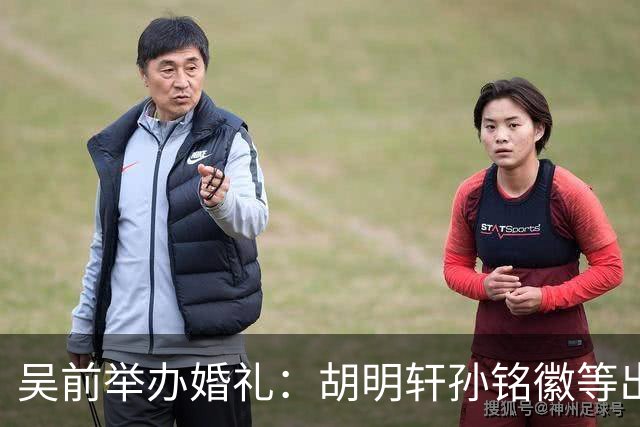 吴前举办婚礼：胡明轩孙铭徽等出席 尚未接受浙江男篮老将合同
