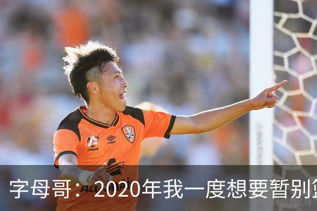 字母哥：2020年我一度想要暂别篮坛 如今我的精神坚不可摧