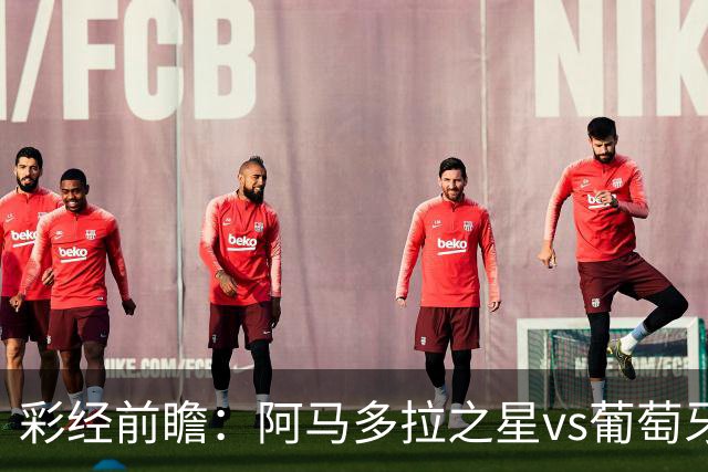 彩经前瞻：阿马多拉之星vs葡萄牙体育，葡超豪门新赛季揭幕战