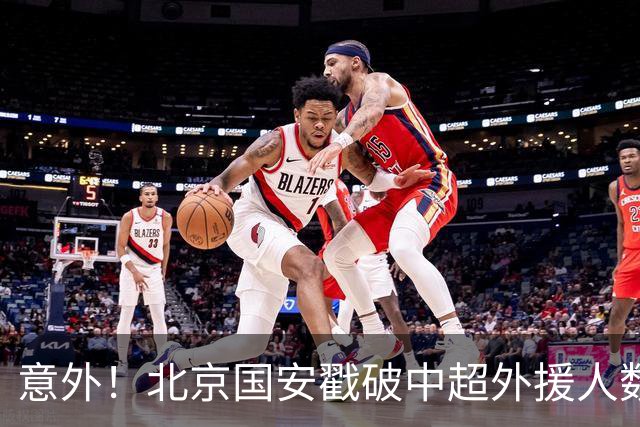意外！北京国安戳破中超外援人数天花板：全队8外援+1非血缘归化