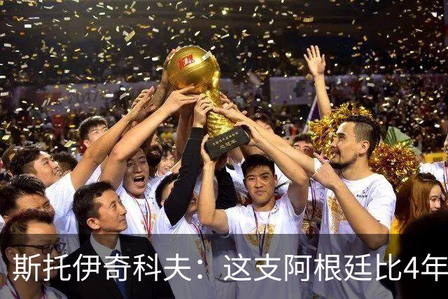 斯托伊奇科夫：这支阿根廷比4年前成熟得多 斯卡洛尼的换人太出色