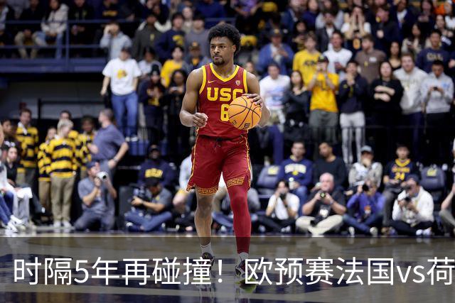时隔5年再碰撞！欧预赛法国vs荷兰或1-1收场