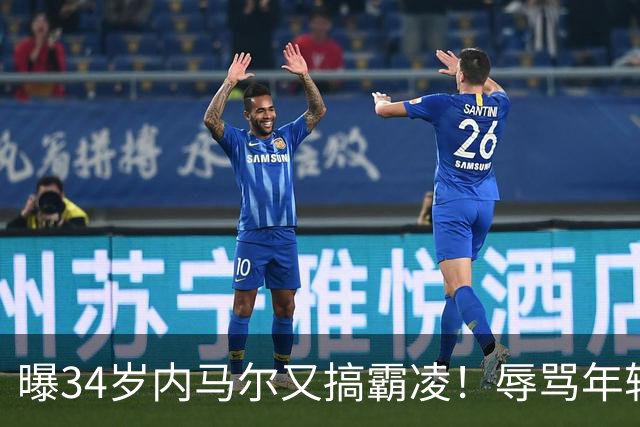 曝34岁内马尔又搞霸凌！辱骂年轻队友废物，去踢巴乙吧 本人回应