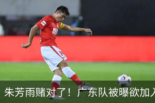 朱芳雨赌对了！广东队被曝欲加入胡金秋争夺战，焦泊乔去向曝光！