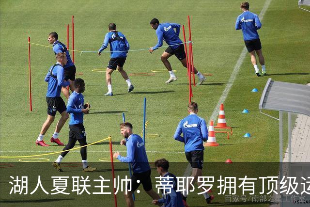 湖人夏联主帅：蒂耶罗拥有顶级运动天赋和身体条件 他冲击力十足