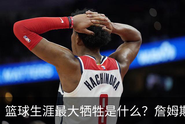 篮球生涯最大牺牲是什么？詹姆斯：无法像普通人一样生活娱乐