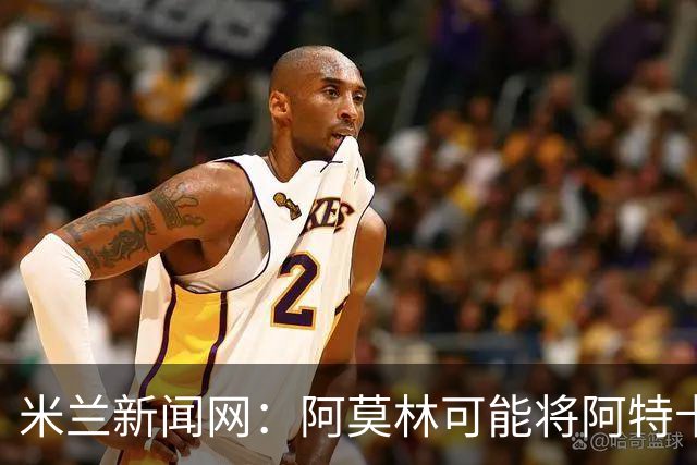 米兰新闻网：阿莫林可能将阿特卡梅按照波罗、门德斯的模版改造