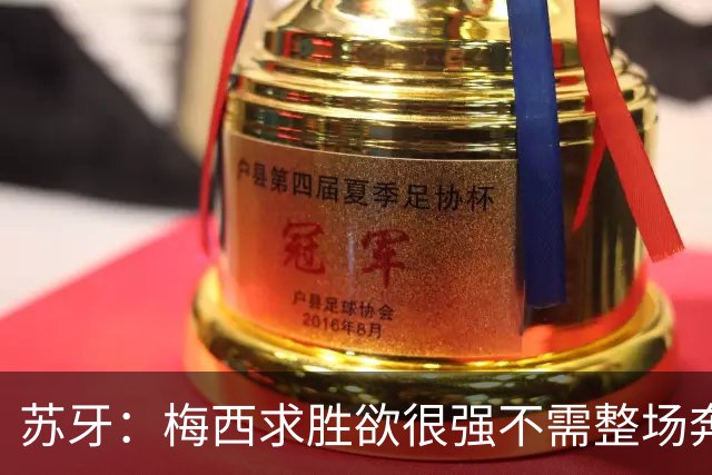 苏牙：梅西求胜欲很强不需整场奔跑，思维速度比跑动最多的快千倍