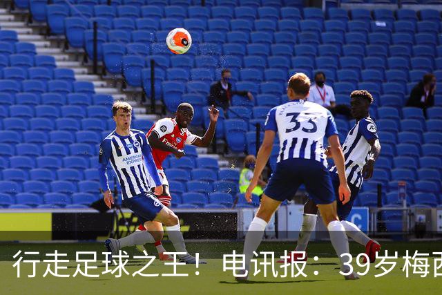行走足球之王！电讯报：39岁梅西存体力觅杀机，“走路”赏心悦目