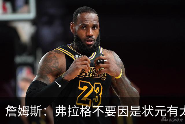 詹姆斯：弗拉格不要因是状元有太多压力 愿他能按自己节奏成长