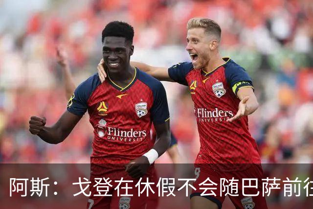 阿斯：戈登在休假不会随巴萨前往英国集训，阿德耶米正常参加