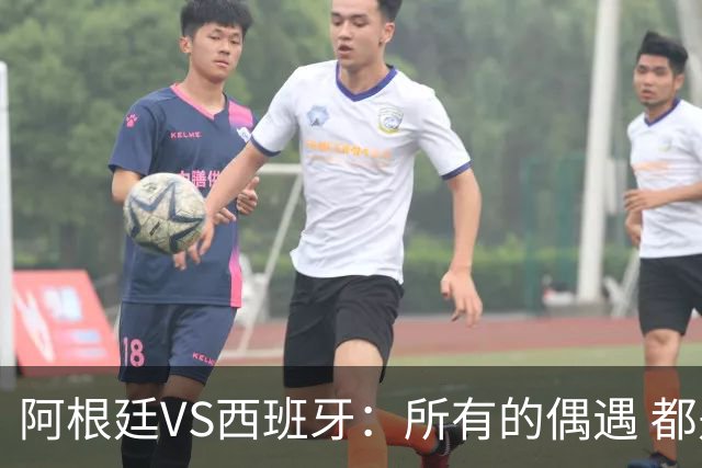 阿根廷VS西班牙：所有的偶遇 都是久别重逢