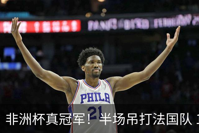 非洲杯真冠军！半场吊打法国队 18岁143天姆巴耶破纪录