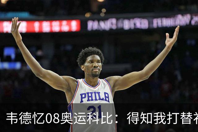 韦德忆08奥运科比：得知我打替补后安慰 还主动帮我制造抢断扣篮