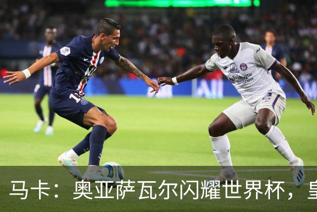 马卡：奥亚萨瓦尔闪耀世界杯，皇家社会担忧有球队开高价挖人