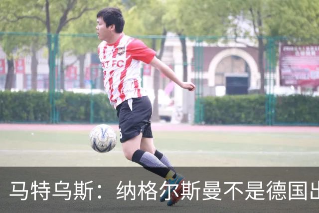 马特乌斯：纳格尔斯曼不是德国出局唯一罪人，但他确实犯了很多错
