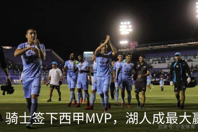骑士签下西甲MVP，湖人成最大赢家，压价争取库明加升级锋线