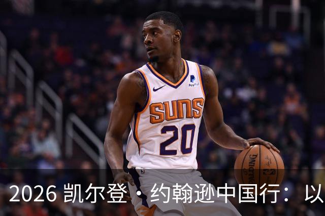2026 凯尔登・约翰逊中国行：以篮球之心 赴山河修行