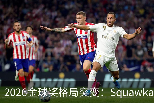 2026金球奖格局突变：Squawka最新概率揭晓，凯恩领跑，梅西第五