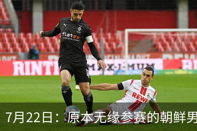 7月22日：原本无缘参赛的朝鲜男足为何搭上2026亚运会末班车？参赛名额变动内情来了
