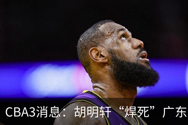 CBA3消息：胡明轩“焊死”广东！徐昕回购权曝光，铁教头即将到岗
